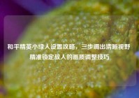 和平精英小绿人设置攻略，三步调出清晰视野 精准锁定敌人的画质调整技巧