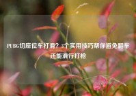 PUBG切座位车打滑？3个实用技巧帮你避免翻车还能滑行打枪