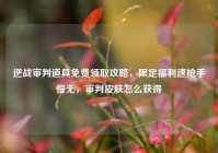 逆战审判道具免费领取攻略，限定福利速抢手慢无，审判皮肤怎么获得