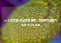 LOL卡尔酒桶E技能深度解析，天赋符文搭配与实战技巧全攻略
