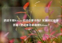 逆战不用WeGame启动会更卡吗？实测对比给你答案+逆战是否必须用WeGame？
