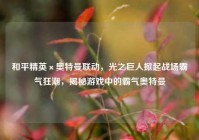 和平精英×奥特曼联动，光之巨人掀起战场霸气狂潮，揭秘游戏中的霸气奥特曼