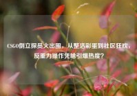 CSGO倒立探员火出圈，从整活彩蛋到社区狂欢，反重力操作凭啥引爆热度？