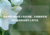 和平精英60帧内容上传全攻略，从录制到发布的丝滑流程及照片上传方法