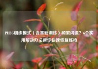 PUBG训练模式（含基础训练）频繁闪退？6个实用解决办法帮你快速恢复练枪