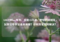 LOL计时bug频发，技能CD不准、野怪时间错乱，玩家公平体验谁来保障？计时异常如何解决？