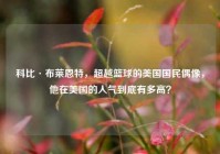 科比·布莱恩特，超越篮球的美国国民偶像，他在美国的人气到底有多高？