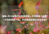 雄鹿vs热火巅峰对决集锦直播，字母哥暴力虐框+巴特勒绝命一击，东部豪强碰撞的视觉盛宴！