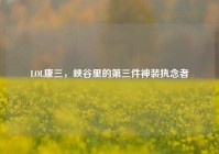 LOL康三，峡谷里的第三件神装执念者