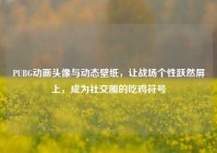 PUBG动画头像与动态壁纸，让战场个性跃然屏上，成为社交圈的吃鸡符号