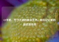 CF手枪，方寸之间的致命艺术，刻在记忆里的副武器传奇