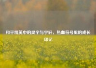 和平精英中的昊宇与宇轩，热血符号里的成长印记