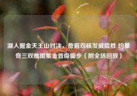 湖人掘金天王山对决，詹眉双核发威险胜 约基奇三双难阻紫金晋级脚步（附全场回放）