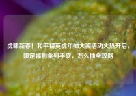 虎啸新春！和平精英虎年抽大奖活动火热开启，限定福利拿到手软，怎么抽全攻略
