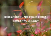 和平精英气球皮肤，战场里的治愈系风景线，可爱战术并存，怎么获取？