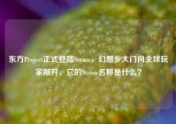 东方Project正式登陆Steam，幻想乡大门向全球玩家敞开，它的Steam名称是什么？