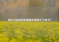 科比与瓦妮莎的家庭共育有几个孩子？