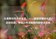 从像素块到光追盛宴，Steam画面质量进化史、选择自由、体验边界及模糊问题解决指南