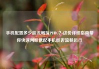 手机配置多少能流畅玩PUBG？这份详细指南帮你快速判断低配手机能否流畅运行