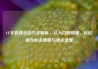 CF手游速点技巧全解析，从入门到精通，轻松提升射击精度与速点速度
