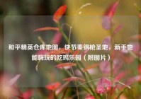 和平精英仓库地图，快节奏钢枪圣地，新手也能嗨玩的吃鸡乐园（附图片）