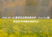 PUBG EPC 2024赛季总决赛结果出炉，Team Nova强势登顶 欧洲赛区再掀风云