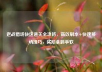 逆战猎场快速通关全攻略，高效刷本+快速移动技巧，奖励拿到手软