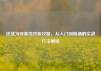 逆战月球基地终极攻略，从入门到精通的实战打法解析