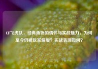 CF飞虎队，经典角色的情怀与实战魅力，为何至今仍被玩家偏爱？实战表现如何？