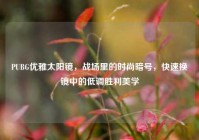 PUBG优雅太阳镜，战场里的时尚暗号，快速换镜中的低调胜利美学