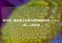 炖与蒸，藏在慢火与蒸汽里的厨房哲学——braise和steam的区别