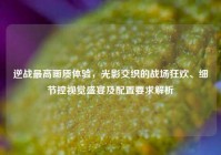 逆战最高画质体验，光影交织的战场狂欢、细节控视觉盛宴及配置要求解析