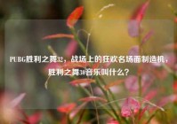 PUBG胜利之舞32，战场上的狂欢名场面制造机，胜利之舞30音乐叫什么？