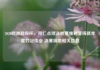 2020欧洲超级杯，拜仁点球决胜塞维利亚铸就年度四冠伟业 决赛场地相关信息