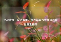 逆战战红犼玩法解析、红衣获取方式及官方网址安全指南