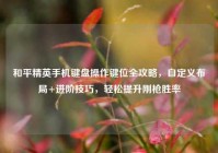 和平精英手机键盘操作键位全攻略，自定义布局+进阶技巧，轻松提升刚枪胜率