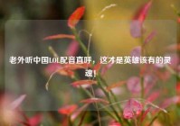 老外听中国LOL配音直呼，这才是英雄该有的灵魂！