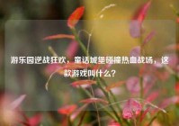 游乐园逆战狂欢，童话城堡碰撞热血战场，这款游戏叫什么？