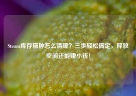 Steam库存臃肿怎么清理？三步轻松搞定，释放空间还能赚小钱！