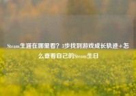 Steam生涯在哪里看？3步找到游戏成长轨迹+怎么查看自己的Steam生日