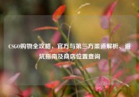 CSGO购物全攻略，官方与第三方渠道解析、避坑指南及商店位置查询