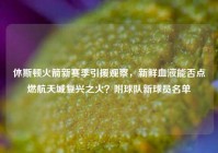 休斯顿火箭新赛季引援观察，新鲜血液能否点燃航天城复兴之火？附球队新球员名单
