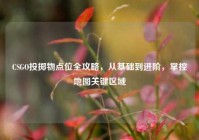 CSGO投掷物点位全攻略，从基础到进阶，掌控地图关键区域