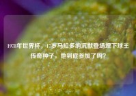 1978年世界杯，17岁马拉多纳沉默登场埋下球王传奇种子，他到底参加了吗？