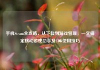 手机Steam全攻略，从下载到游戏管理，一文搞定移动游戏助手及CDK使用技巧