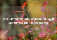 PUBG压枪控制终极指南，配件选择、技巧运用与设置方法全解析，轻松驾驭每把枪