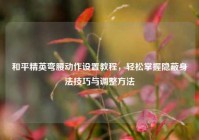 和平精英弯腰动作设置教程，轻松掌握隐蔽身法技巧与调整方法