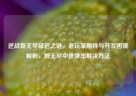 逆战新无尽延迟之谜，老玩家期待与开发困境解析，附无尽中途弹出解决方法