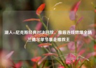 湖人vs尼克斯经典对决回放，詹眉连线燃爆全场 兰德尔单节暴走难救主