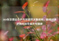 2020东京奥运会乒乓球混双决赛视频，巅峰对决逆转时刻尽显乒乓精神